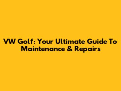 VW Golf: Your Ultimate Guide To Maintenance & Repairs
