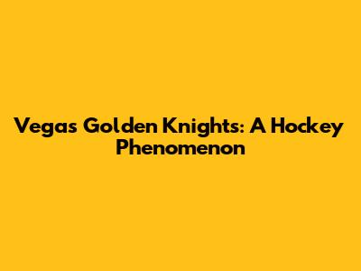 Vegas Golden Knights: A Hockey Phenomenon