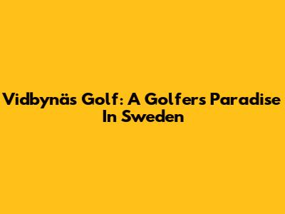 Vidbynäs Golf: A Golfer's Paradise In Sweden