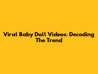 Viral Baby Doll Videos: Decoding The Trend