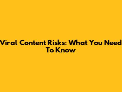 Viral Content Risks: What You Need To Know