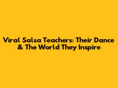 Viral Salsa Teachers: Their Dance & The World They Inspire