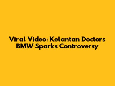 Viral Video: Kelantan Doctor's BMW Sparks Controversy