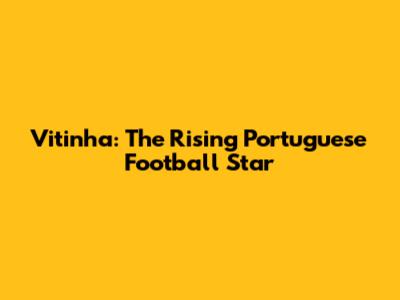 Vitinha: The Rising Portuguese Football Star