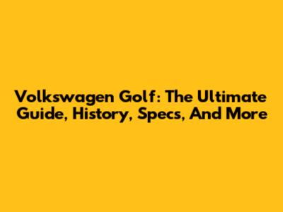 Volkswagen Golf: The Ultimate Guide, History, Specs, And More