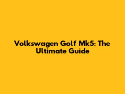 Volkswagen Golf Mk5: The Ultimate Guide