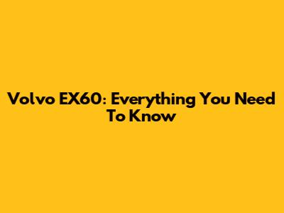 Volvo EX60: Everything You Need To Know