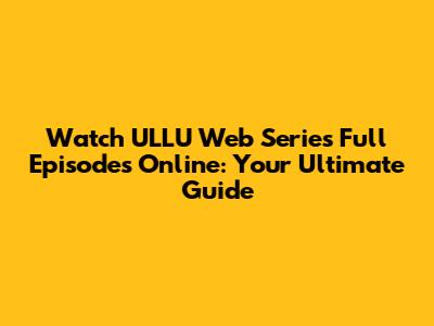 Watch ULLU Web Series Full Episodes Online: Your Ultimate Guide