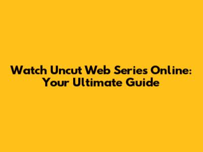 Watch Uncut Web Series Online: Your Ultimate Guide