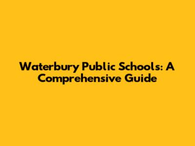 Waterbury Public Schools: A Comprehensive Guide