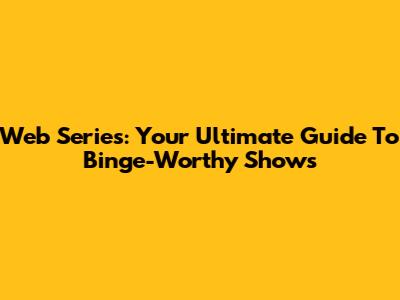 Web Series: Your Ultimate Guide To Binge-Worthy Shows