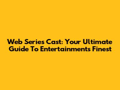 Web Series Cast: Your Ultimate Guide To Entertainment's Finest
