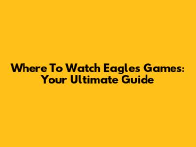 Where To Watch Eagles Games: Your Ultimate Guide