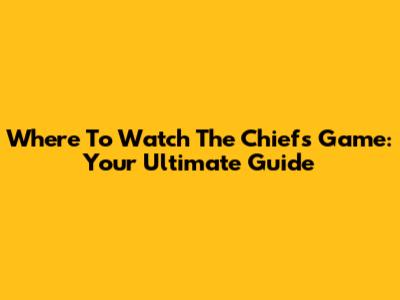 Where To Watch The Chiefs Game: Your Ultimate Guide
