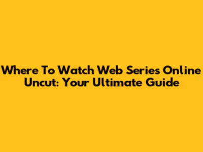 Where To Watch Web Series Online Uncut: Your Ultimate Guide