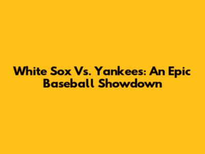 White Sox Vs. Yankees: An Epic Baseball Showdown