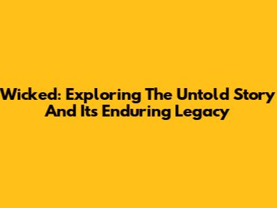 Wicked: Exploring The Untold Story And Its Enduring Legacy