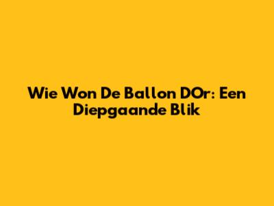 Wie Won De Ballon D'Or: Een Diepgaande Blik