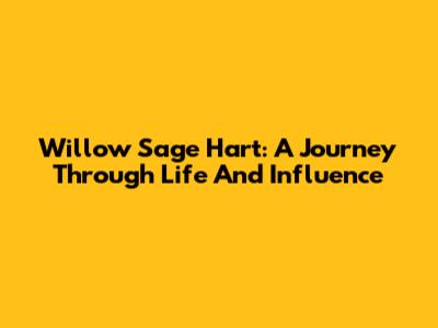 Willow Sage Hart: A Journey Through Life And Influence
