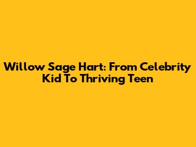 Willow Sage Hart: From Celebrity Kid To Thriving Teen
