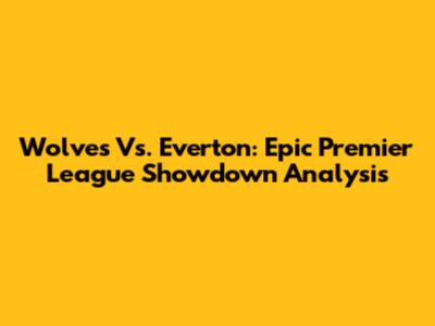 Wolves Vs. Everton: Epic Premier League Showdown Analysis