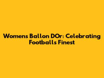 Women's Ballon D'Or: Celebrating Football's Finest