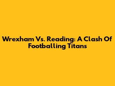 Wrexham Vs. Reading: A Clash Of Footballing Titans