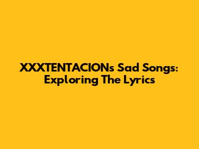 XXXTENTACION's Sad Songs: Exploring The Lyrics