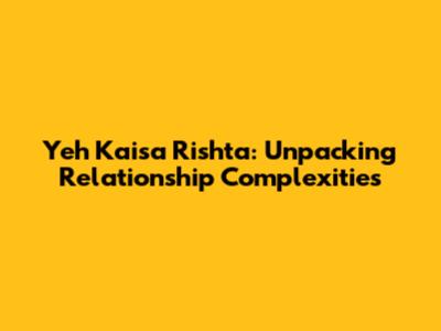 Yeh Kaisa Rishta: Unpacking Relationship Complexities