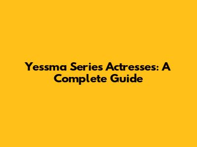 Yessma Series Actresses: A Complete Guide