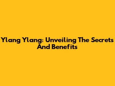 Ylang Ylang: Unveiling The Secrets And Benefits