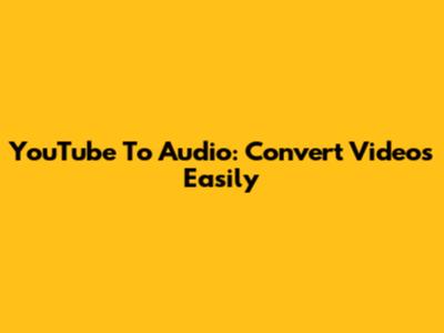 YouTube To Audio: Convert Videos Easily