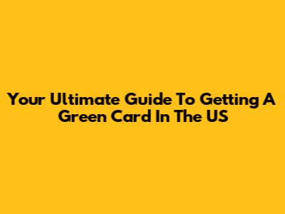 Your Ultimate Guide To Getting A Green Card In The US