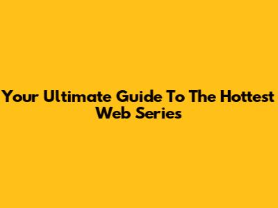 Your Ultimate Guide To The Hottest Web Series