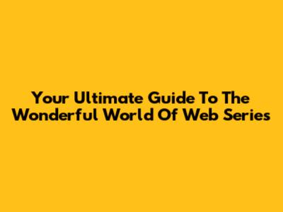 Your Ultimate Guide To The Wonderful World Of Web Series